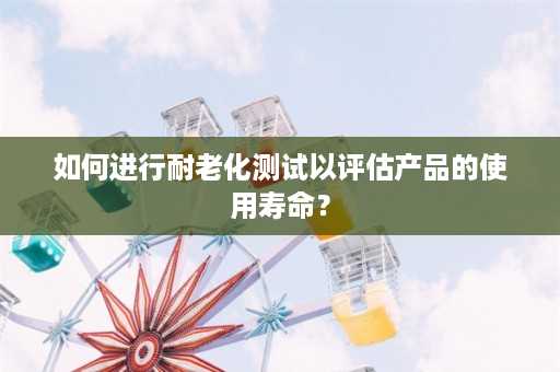 如何进行耐老化测试以评估产品的使用寿命？