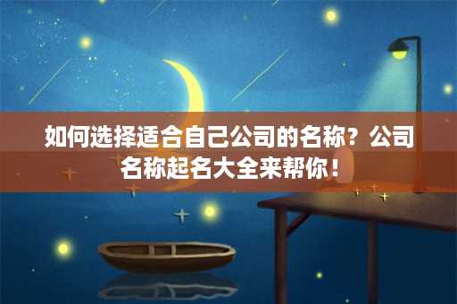 如何选择适合自己公司的名称？公司名称起名大全来帮你！