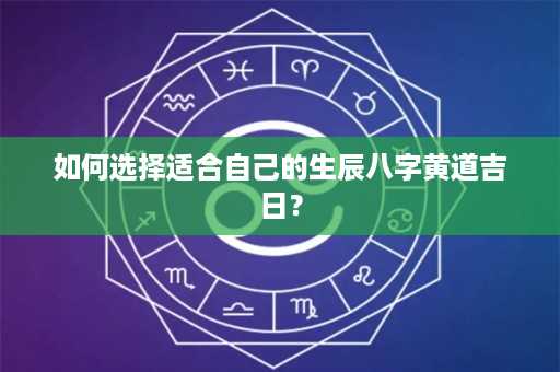 如何选择适合自己的生辰八字黄道吉日？