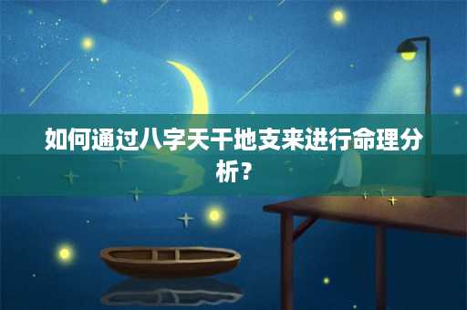 如何通过八字天干地支来进行命理分析？