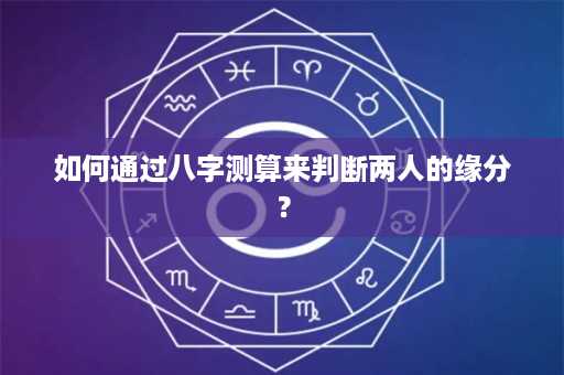 如何通过八字测算来判断两人的缘分？