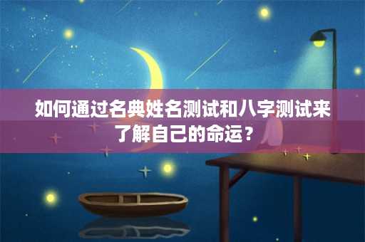 如何通过名典姓名测试和八字测试来了解自己的命运？