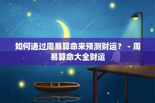 如何通过周易算命来预测财运？ - 周易算命大全财运