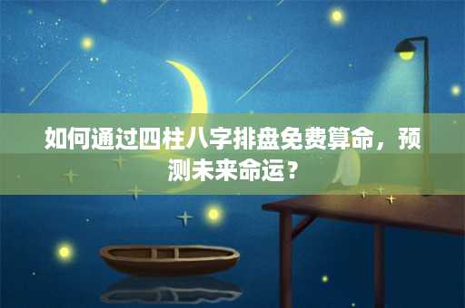 如何通过四柱八字排盘免费算命，预测未来命运？