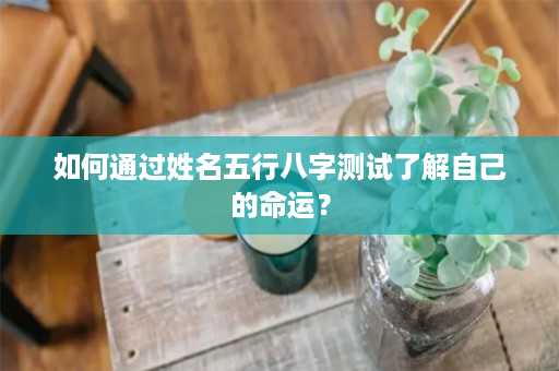 如何通过姓名五行八字测试了解自己的命运？