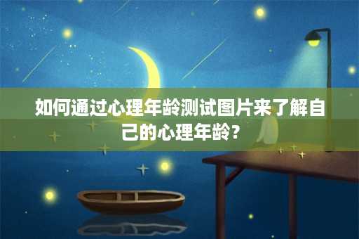 如何通过心理年龄测试图片来了解自己的心理年龄？