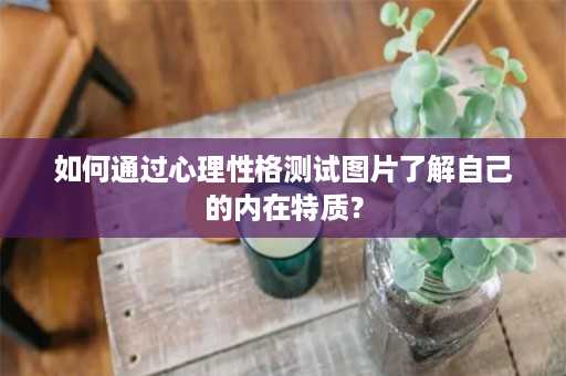 如何通过心理性格测试图片了解自己的内在特质？