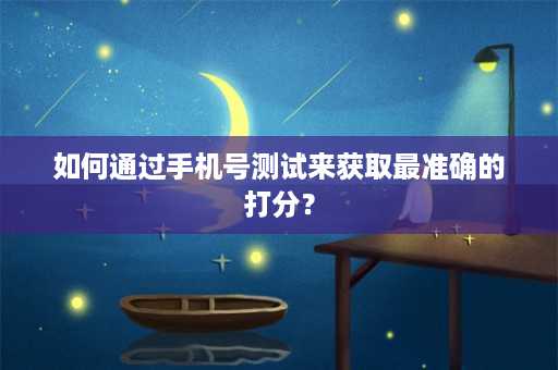 如何通过手机号测试来获取最准确的打分？