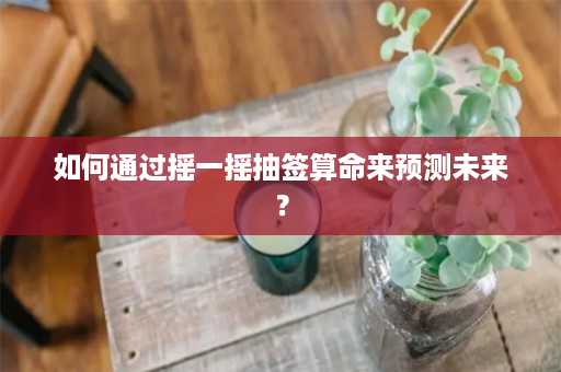 如何通过摇一摇抽签算命来预测未来？