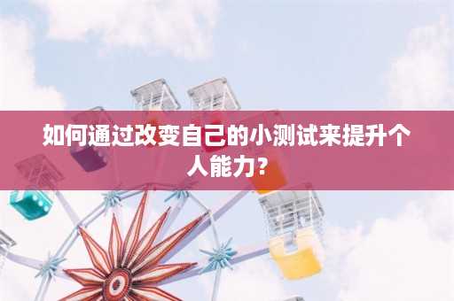 如何通过改变自己的小测试来提升个人能力？