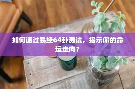 如何通过易经64卦测试，揭示你的命运走向？