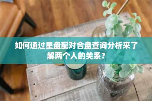 如何通过星盘配对合盘查询分析来了解两个人的关系？