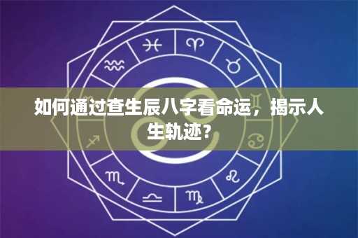 如何通过查生辰八字看命运，揭示人生轨迹？