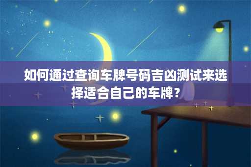 如何通过查询车牌号码吉凶测试来选择适合自己的车牌？