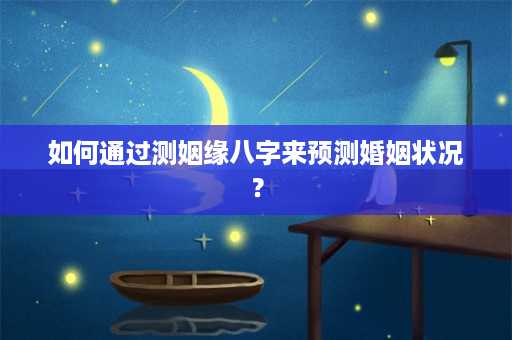 如何通过测姻缘八字来预测婚姻状况？