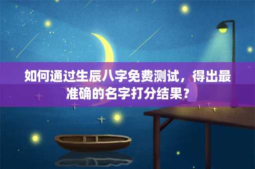 如何通过生辰八字免费测试，得出最准确的名字打分结果？