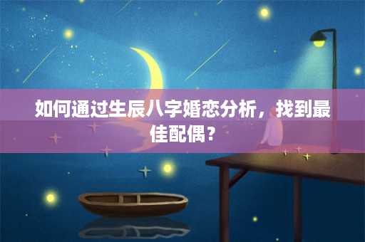 如何通过生辰八字婚恋分析，找到最佳配偶？