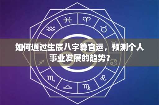 如何通过生辰八字算官运，预测个人事业发展的趋势？