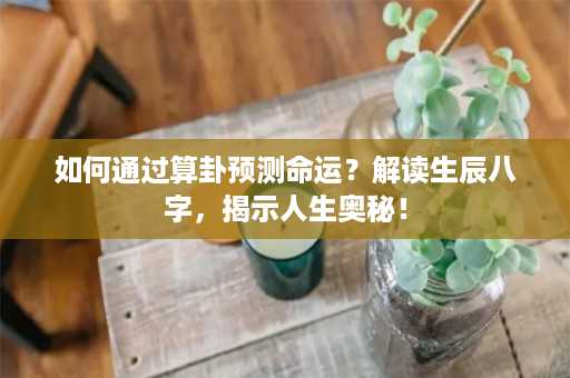 如何通过算卦预测命运？解读生辰八字，揭示人生奥秘！