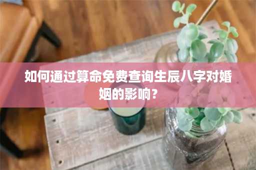 如何通过算命免费查询生辰八字对婚姻的影响？