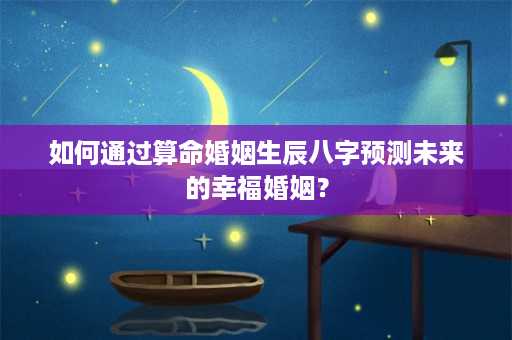 如何通过算命婚姻生辰八字预测未来的幸福婚姻？