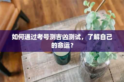 如何通过考号测吉凶测试，了解自己的命运？