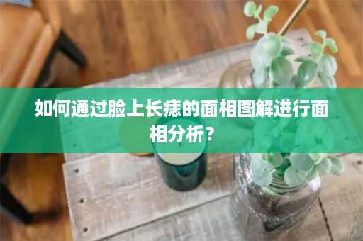 如何通过脸上长痣的面相图解进行面相分析？