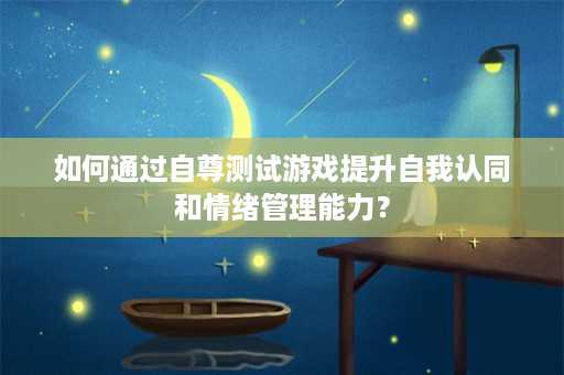 如何通过自尊测试游戏提升自我认同和情绪管理能力？