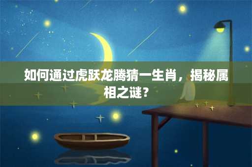 如何通过虎跃龙腾猜一生肖，揭秘属相之谜？