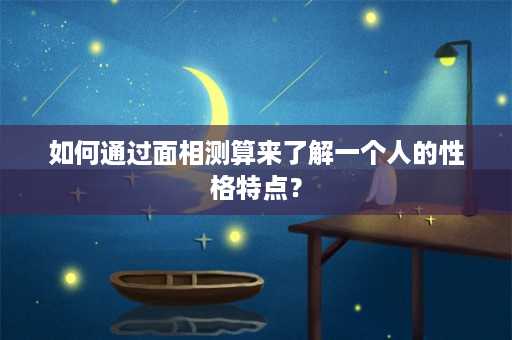 如何通过面相测算来了解一个人的性格特点？