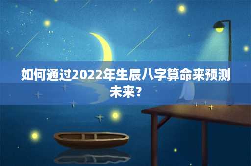 如何通过2022年生辰八字算命来预测未来？