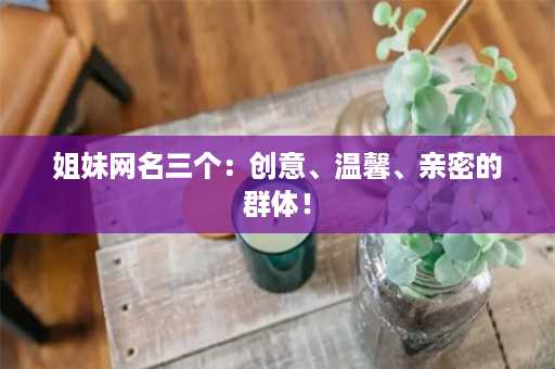 姐妹网名三个：创意、温馨、亲密的群体！