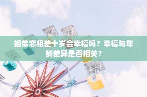 姐弟恋相差十岁会幸福吗？幸福与年龄差异是否相关？