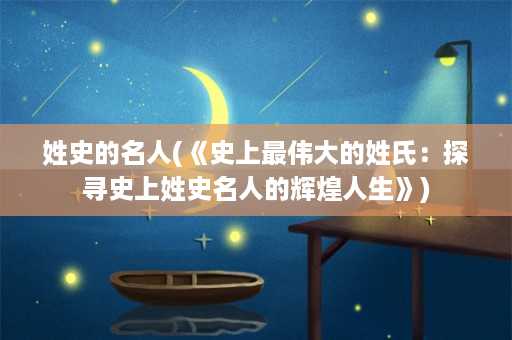 姓史的名人(《史上最伟大的姓氏：探寻史上姓史名人的辉煌人生》)