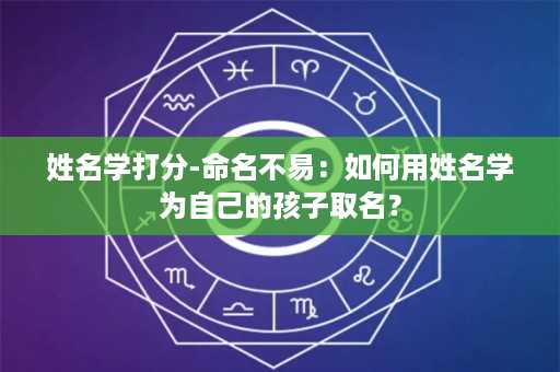 姓名学打分-命名不易：如何用姓名学为自己的孩子取名？