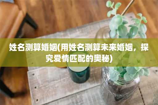 姓名测算婚姻(用姓名测算未来婚姻，探究爱情匹配的奥秘)