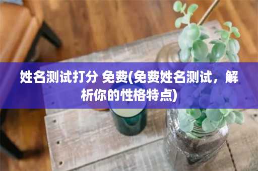 姓名测试打分 免费(免费姓名测试，解析你的性格特点)