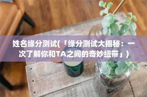 姓名缘分测试(「缘分测试大揭秘：一次了解你和TA之间的奇妙纽带」)