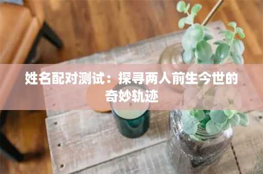 姓名配对测试：探寻两人前生今世的奇妙轨迹