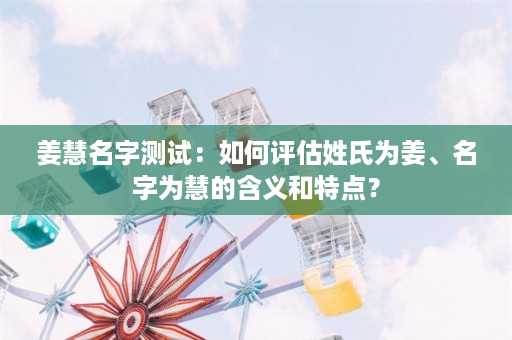 姜慧名字测试：如何评估姓氏为姜、名字为慧的含义和特点？