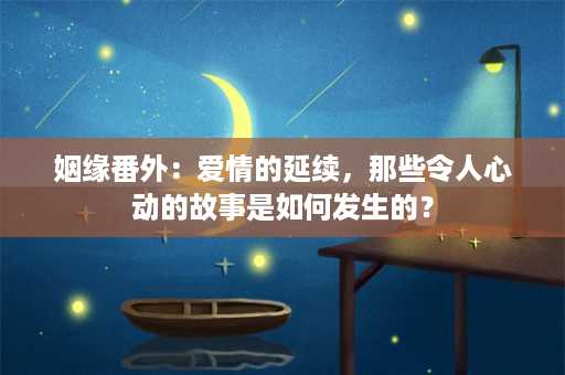 姻缘番外：爱情的延续，那些令人心动的故事是如何发生的？