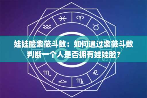 娃娃脸紫薇斗数：如何通过紫薇斗数判断一个人是否拥有娃娃脸？