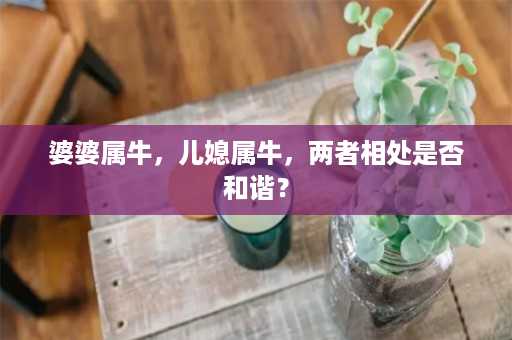 婆婆属牛，儿媳属牛，两者相处是否和谐？