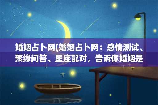 婚姻占卜网(婚姻占卜网：感情测试、聚缘问答、星座配对，告诉你婚姻是否美满幸福！)