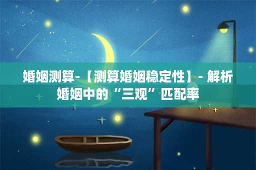 婚姻测算-【测算婚姻稳定性】- 解析婚姻中的“三观”匹配率