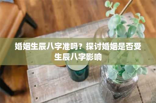 婚姻生辰八字准吗？探讨婚姻是否受生辰八字影响