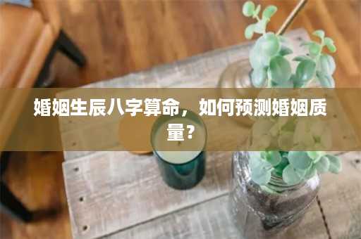 婚姻生辰八字算命，如何预测婚姻质量？