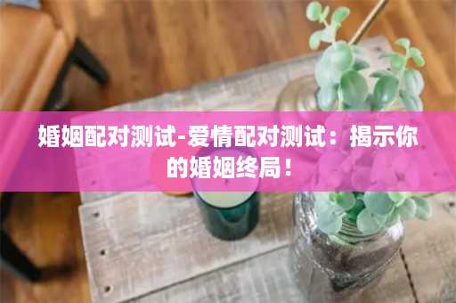 婚姻配对测试-爱情配对测试：揭示你的婚姻终局！