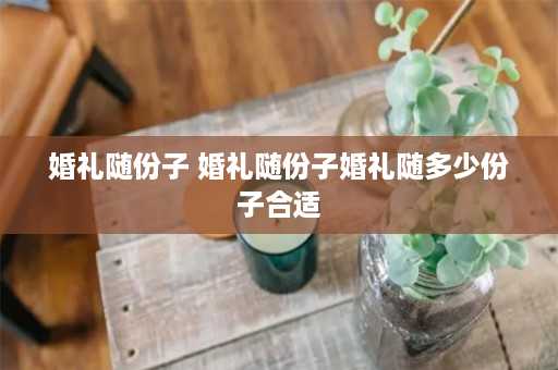 婚礼随份子 婚礼随份子婚礼随多少份子合适