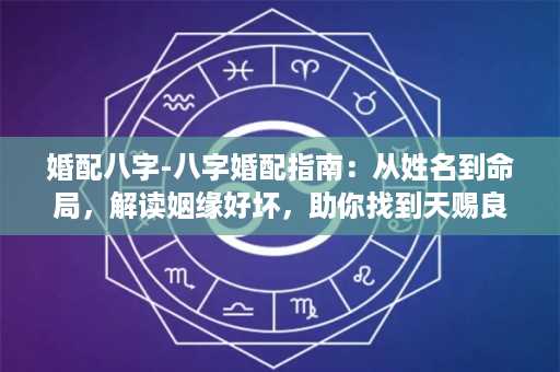 婚配八字-八字婚配指南：从姓名到命局，解读姻缘好坏，助你找到天赐良缘！